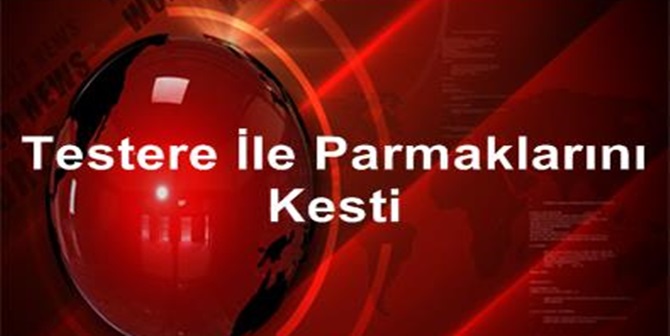 Testere ile Parmaklarını Kesti