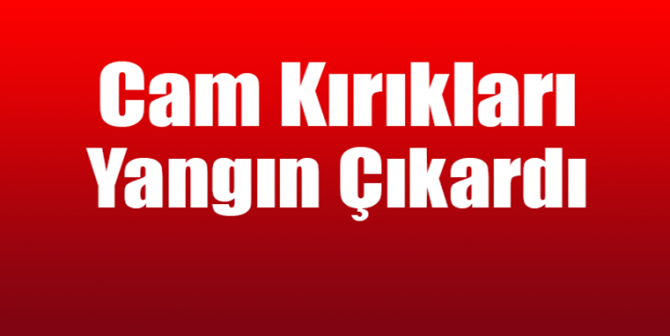 Cam Kırıkları Yangın Çıkardı