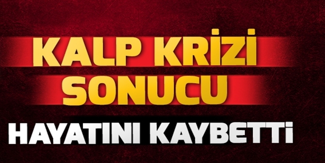 Kalp Krizi Sonucu Hayatını Kaybetti